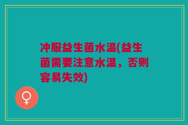 冲服益生菌水温(益生菌需要注意水温,否则容易失效)