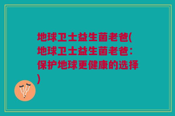 地球卫士益生菌老爸(地球卫士益生菌老爸:保护地球更健康的选择) 地球卫士益生菌老爸(地球卫士益生菌老爸:保护地球更健康的选择)