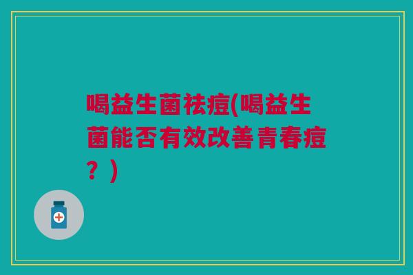 喝益生菌祛痘(喝益生菌能否有效改善青春痘?)