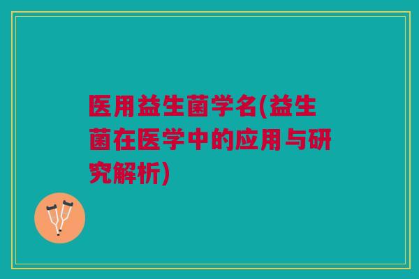 医用益生菌学名(益生菌在医学中的应用与研究解析) 医用益生菌学名(益生菌在医学中的应用与研究解析)