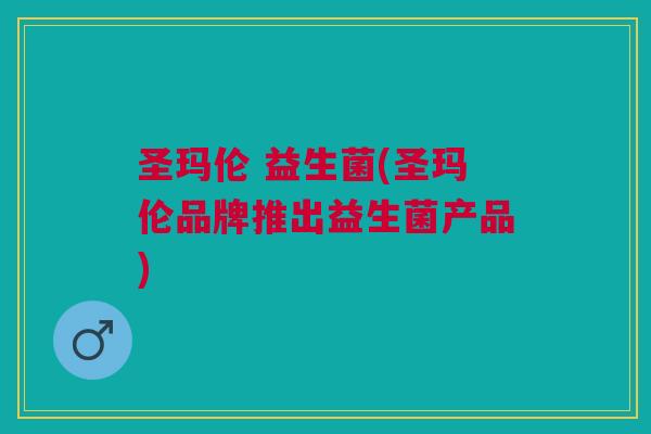圣玛伦 益生菌(圣玛伦品牌推出益生菌产品) 圣玛伦 益生菌(圣玛伦品牌推出益生菌产品)
