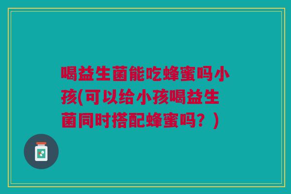 喝益生菌能吃蜂蜜吗小孩(可以给小孩喝益生菌同时搭配蜂蜜吗?) 喝益生菌能吃蜂蜜吗小孩(可以给小孩喝益生菌同时搭配蜂蜜吗?)