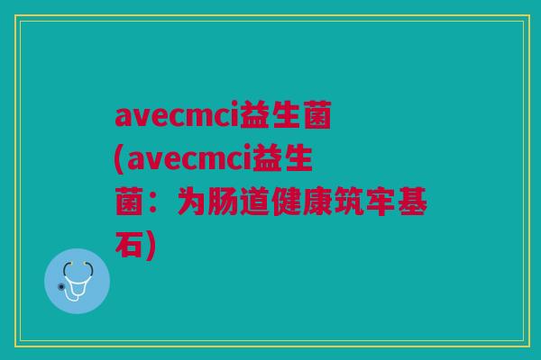 avecmci益生菌(avecmci益生菌:为肠道健康筑牢基石)
