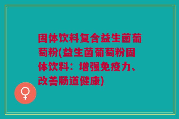 固体饮料复合益生菌葡萄粉(益生菌葡萄粉固体饮料：增强力、改善肠道健康)