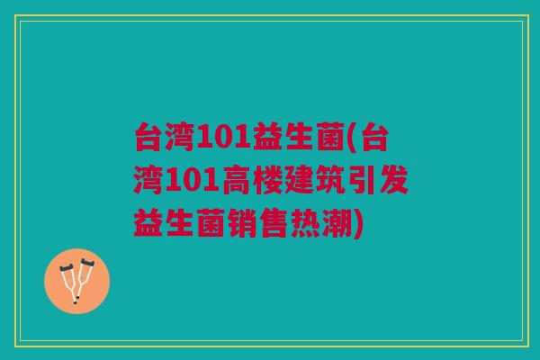台湾101益生菌(台湾101高楼建筑引发益生菌销售热潮) 台湾101益生菌(台湾101高楼建筑引发益生菌销售热潮)