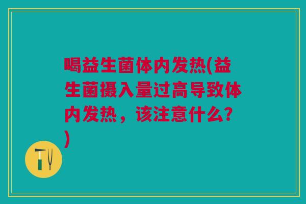 喝益生菌体内发热(益生菌摄入量过高导致体内发热，该注意什么？)