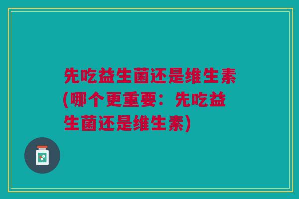 先吃益生菌还是维生素(哪个更重要:先吃益生菌还是维生素)