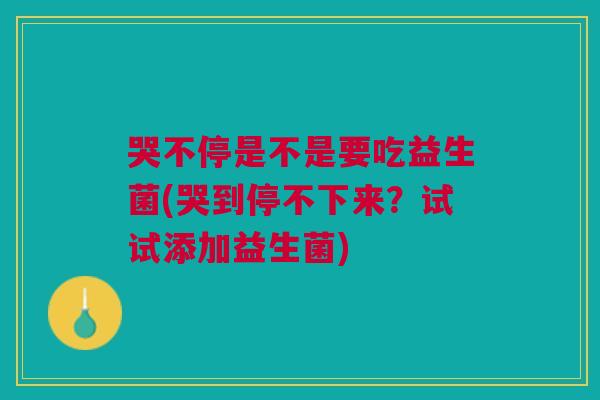 哭不停是不是要吃益生菌(哭到停不下来?试试添加益生菌)