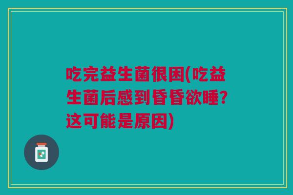吃完益生菌很困(吃益生菌后感到昏昏欲睡?这可能是原因)