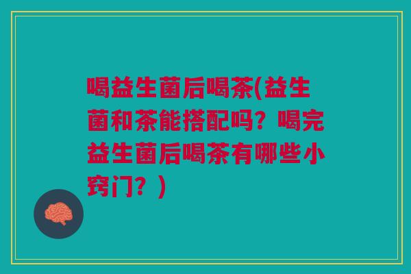 喝益生菌后喝茶(益生菌和茶能搭配吗?喝完益生菌后喝茶有哪些小窍门?)