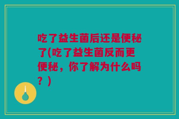 吃了益生菌后还是了(吃了益生菌反而更,你了解为什么吗?) 吃了益生菌后还是了(吃了益生菌反而更,你了解为什么吗?)