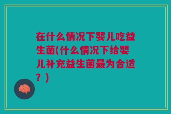 在什么情况下婴儿吃益生菌(什么情况下给婴儿补充益生菌为合适?) 在什么情况下婴儿吃益生菌(什么情况下给婴儿补充益生菌为合适?)