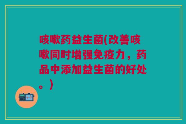 药益生菌(改善同时增强力，药品中添加益生菌的好处。)