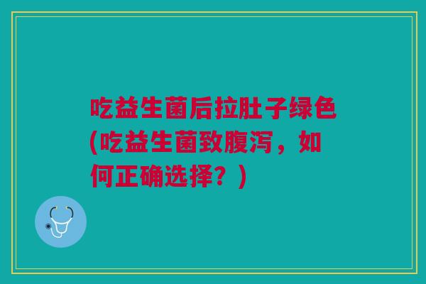 吃益生菌后拉肚子绿色(吃益生菌致腹泻,如何正确选择?)