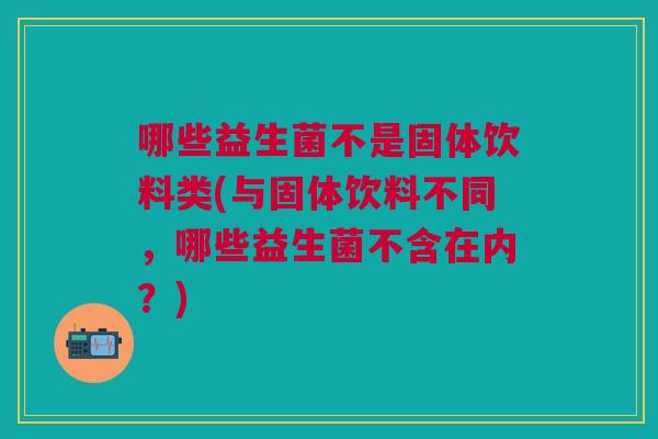 哪些益生菌不是固体饮料类(与固体饮料不同,哪些益生菌不含在内?) 哪些益生菌不是固体饮料类(与固体饮料不同,哪些益生菌不含在内?)