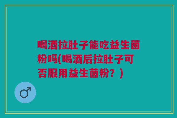 喝酒拉肚子能吃益生菌粉吗(喝酒后拉肚子可否服用益生菌粉?) 喝酒拉肚子能吃益生菌粉吗(喝酒后拉肚子可否服用益生菌粉?)