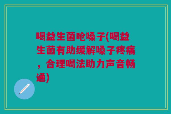 喝益生菌呛嗓子(喝益生菌有助缓解嗓子疼痛,合理喝法助力声音畅通)
