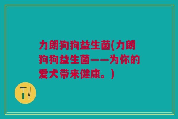 力朗狗狗益生菌(力朗狗狗益生菌——为你的爱犬带来健康。)