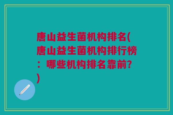 唐山益生菌机构排名(唐山益生菌机构排行榜：哪些机构排名靠前？)