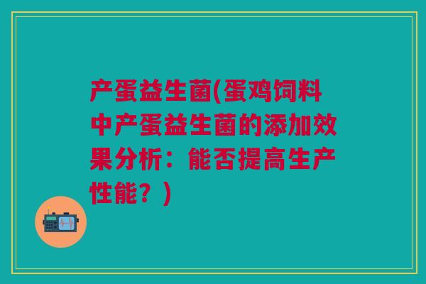 产蛋益生菌(蛋鸡饲料中产蛋益生菌的添加效果分析:能否提高生产性能?)