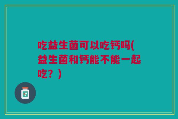 吃益生菌可以吃钙吗(益生菌和钙能不能一起吃？)