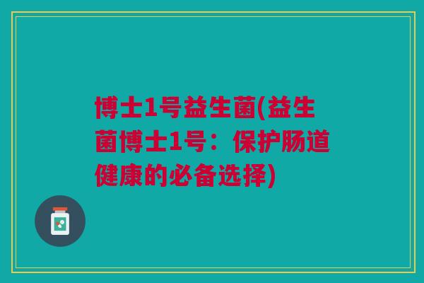博士1号益生菌(益生菌博士1号:保护肠道健康的必备选择) 博士1号益生菌(益生菌博士1号:保护肠道健康的必备选择)