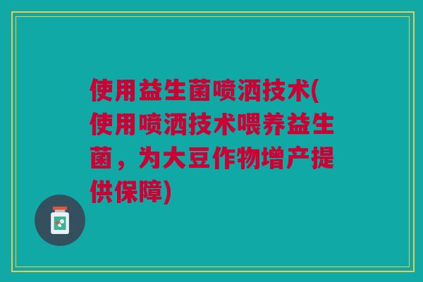 使用益生菌喷洒技术(使用喷洒技术喂养益生菌,为大豆作物增产提供保障) 使用益生菌喷洒技术(使用喷洒技术喂养益生菌,为大豆作物增产提供保障)