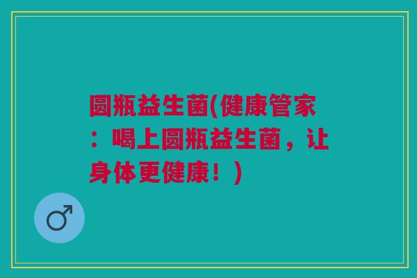 圆瓶益生菌(健康管家:喝上圆瓶益生菌,让身体更健康!) 圆瓶益生菌(健康管家:喝上圆瓶益生菌,让身体更健康!)