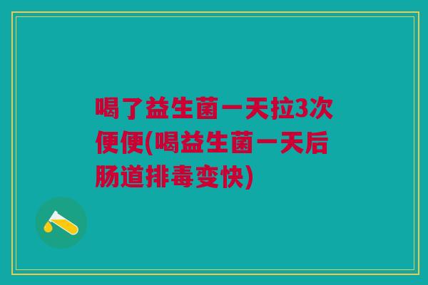 喝了益生菌一天拉3次便便(喝益生菌一天后肠道排毒变快)