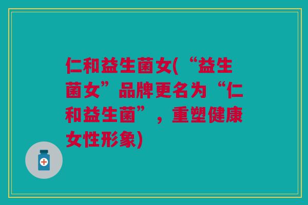 仁和益生菌女(“益生菌女”品牌更名为“仁和益生菌”，重塑健康女性形象)