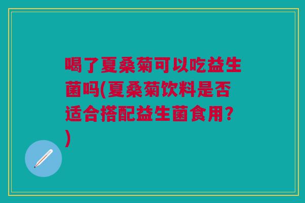 喝了夏桑菊可以吃益生菌吗(夏桑菊饮料是否适合搭配益生菌食用?) 喝了夏桑菊可以吃益生菌吗(夏桑菊饮料是否适合搭配益生菌食用?)