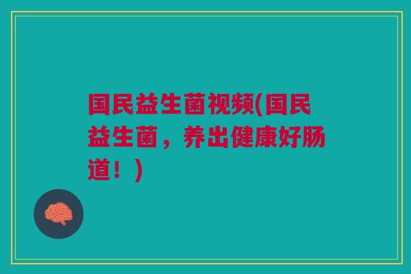 国民益生菌视频(国民益生菌，养出健康好肠道！)