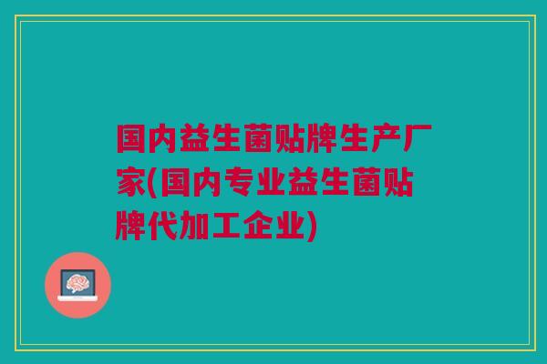 国内益生菌贴牌生产厂家(国内专业益生菌贴牌代加工企业) 国内益生菌贴牌生产厂家(国内专业益生菌贴牌代加工企业)