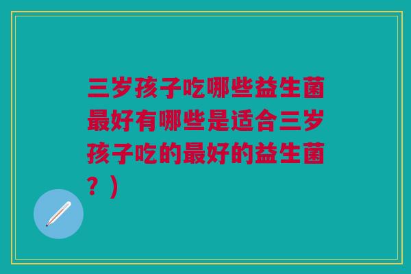 三岁孩子吃哪些益生菌好有哪些是适合三岁孩子吃的好的益生菌?) 三岁孩子吃哪些益生菌好有哪些是适合三岁孩子吃的好的益生菌?)