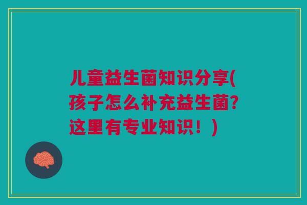 儿童益生菌知识分享(孩子怎么补充益生菌？这里有专业知识！)