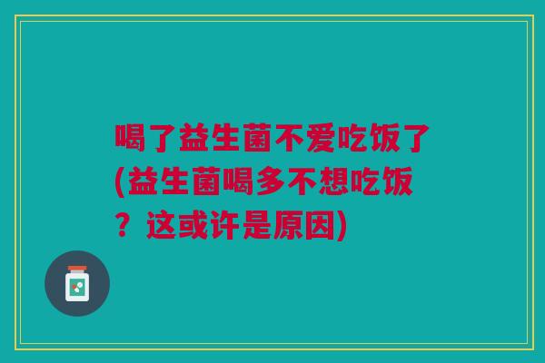 喝了益生菌不爱吃饭了(益生菌喝多不想吃饭?这或许是原因)