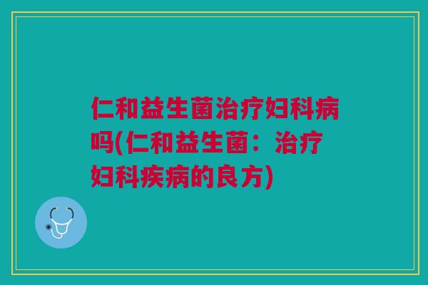 仁和益生菌治疗妇科病吗(仁和益生菌:治疗妇科疾病的良方)