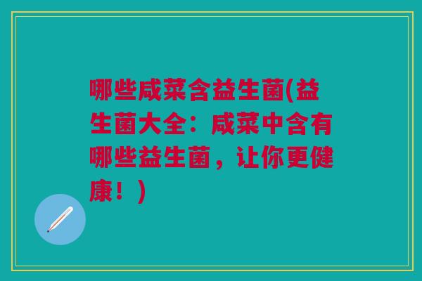 哪些咸菜含益生菌(益生菌大全：咸菜中含有哪些益生菌，让你更健康！)