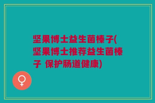 坚果博士益生菌榛子(坚果博士推荐益生菌榛子 保护肠道健康)