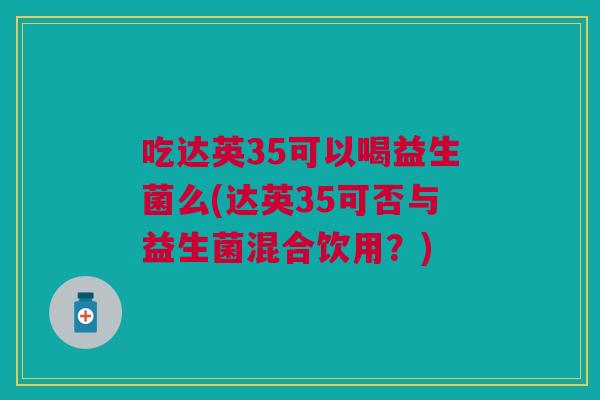 吃达英35可以喝益生菌么(达英35可否与益生菌混合饮用?) 吃达英35可以喝益生菌么(达英35可否与益生菌混合饮用?)