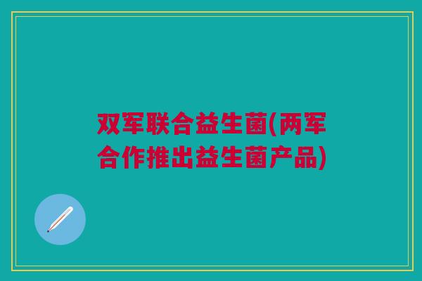 双军联合益生菌(两军合作推出益生菌产品) 双军联合益生菌(两军合作推出益生菌产品)