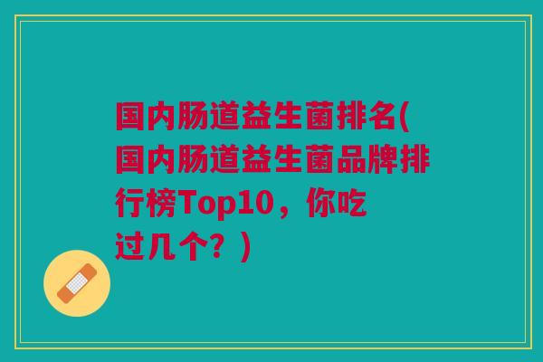 国内肠道益生菌排名(国内肠道益生菌品牌排行榜Top10,你吃过几个?) 国内肠道益生菌排名(国内肠道益生菌品牌排行榜Top10,你吃过几个?)
