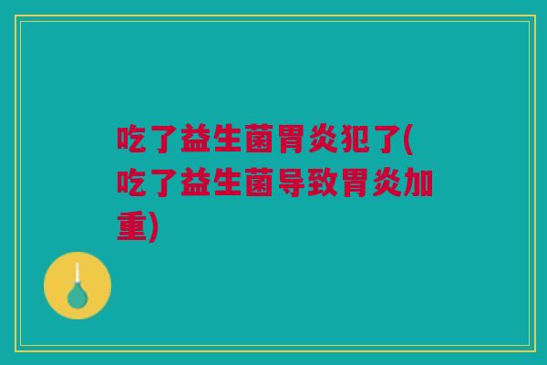 吃了益生菌胃炎犯了(吃了益生菌导致胃炎加重)