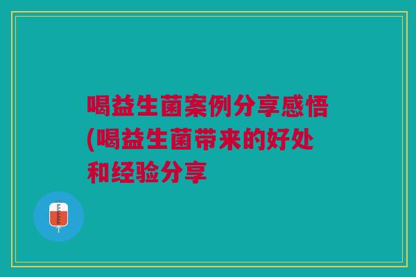 喝益生菌案例分享感悟(喝益生菌带来的好处和经验分享