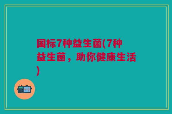 国标7种益生菌(7种益生菌,助你健康生活)