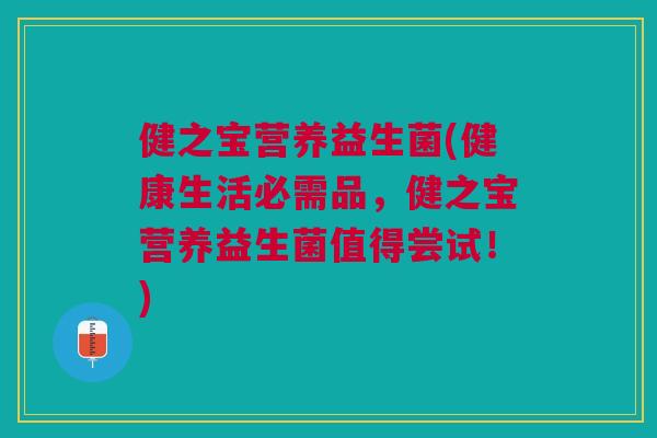 健之宝营养益生菌(健康生活必需品,健之宝营养益生菌值得尝试!)