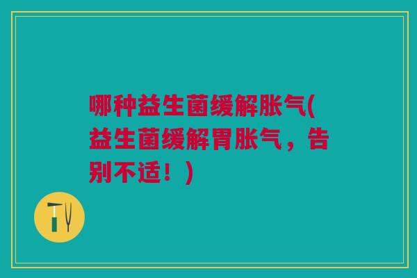 哪种益生菌缓解胀气(益生菌缓解胃胀气,告别不适!)