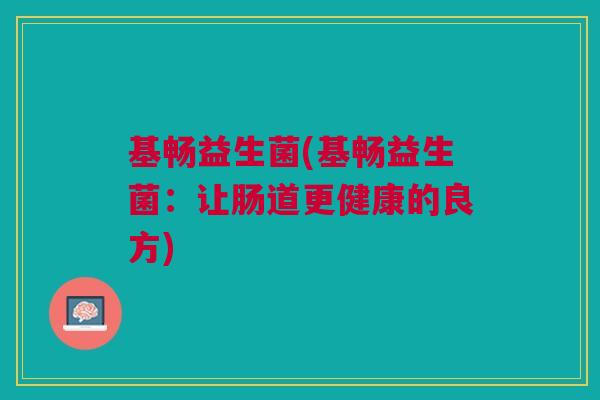 基畅益生菌(基畅益生菌:让肠道更健康的良方)