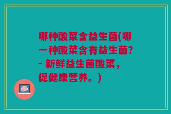哪种酸菜含益生菌(哪一种酸菜含有益生菌?- 新鲜益生菌酸菜,促健康营养。) 哪种酸菜含益生菌(哪一种酸菜含有益生菌?- 新鲜益生菌酸菜,促健康营养。)