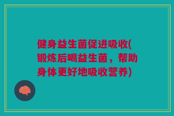 健身益生菌促进吸收(锻炼后喝益生菌,帮助身体更好地吸收营养)